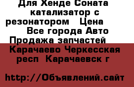 Для Хенде Соната5 катализатор с резонатором › Цена ­ 4 000 - Все города Авто » Продажа запчастей   . Карачаево-Черкесская респ.,Карачаевск г.